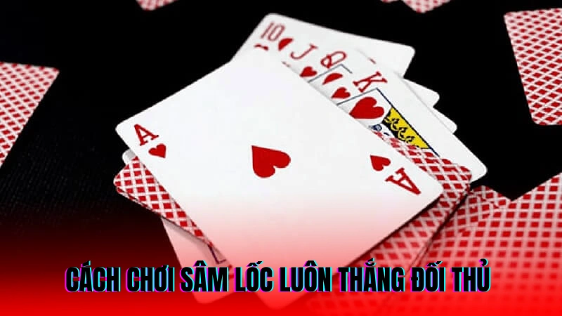 Cách chơi sâm lốc luôn thắng đối thủ 
